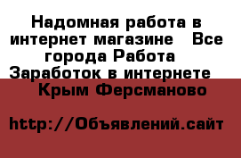 Надомная работа в интернет магазине - Все города Работа » Заработок в интернете   . Крым,Ферсманово